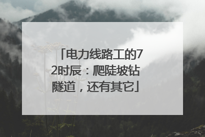 电力线路工的72时辰：爬陡坡钻隧道，还有其它