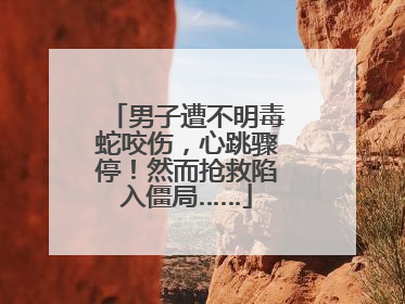 男子遭不明毒蛇咬伤，心跳骤停！然而抢救陷入僵局……