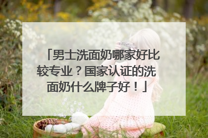 男士洗面奶哪家好比较专业？国家认证的洗面奶什么牌子好！