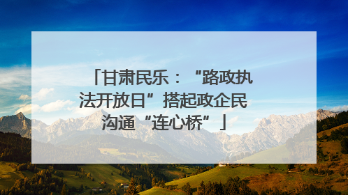 甘肃民乐：“路政执法开放日”搭起政企民沟通“连心桥”