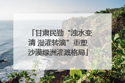 甘肃民勤“浊水变清 漫灌转滴”重塑沙漠绿洲灌溉格局