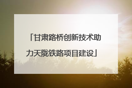 甘肃路桥创新技术助力天陇铁路项目建设