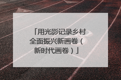 用光影记录乡村全面振兴新画卷（新时代画卷）