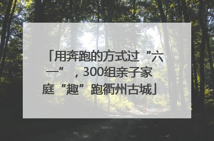用奔跑的方式过“六一”，300组亲子家庭“趣”跑衢州古城