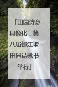 田园诗意具像化，第八届都江堰田园诗歌节举行