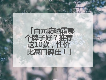百元防晒霜哪个牌子好？推荐这10款，性价比高口碑佳！