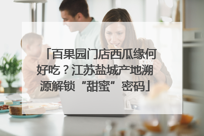百果园门店西瓜缘何好吃？江苏盐城产地溯源解锁“甜蜜”密码
