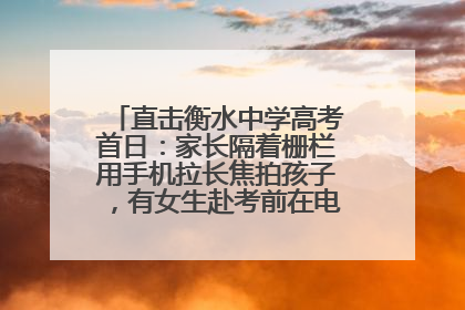 直击衡水中学高考首日：家长隔着栅栏用手机拉长焦拍孩子，有女生赴考前在电话亭与家人通话