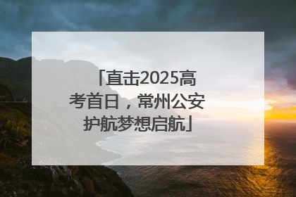 直击2025高考首日，常州公安护航梦想启航