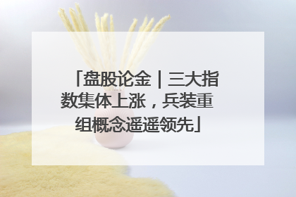 盘股论金｜三大指数集体上涨，兵装重组概念遥遥领先