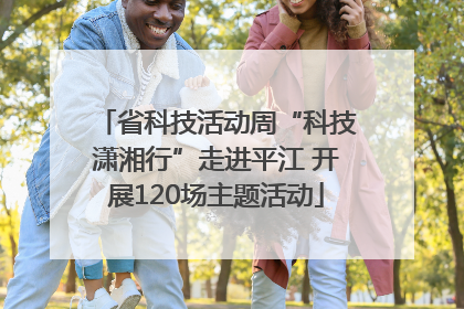 省科技活动周“科技潇湘行”走进平江 开展120场主题活动
