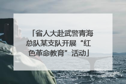省人大赴武警青海总队某支队开展“红色革命教育”活动
