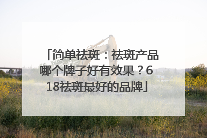 简单祛斑：祛斑产品哪个牌子好有效果？618祛斑最好的品牌