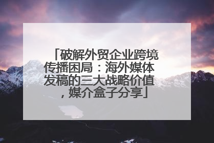 破解外贸企业跨境传播困局：海外媒体发稿的三大战略价值，媒介盒子分享