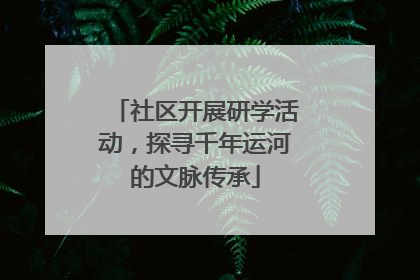 社区开展研学活动，探寻千年运河的文脉传承