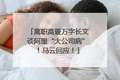 离职高管万字长文谈阿里“大公司病”！马云回应！