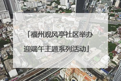 福州观风亭社区举办迎端午主题系列活动