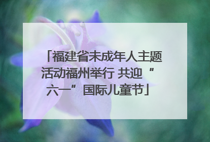 福建省未成年人主题活动福州举行 共迎“六一”国际儿童节