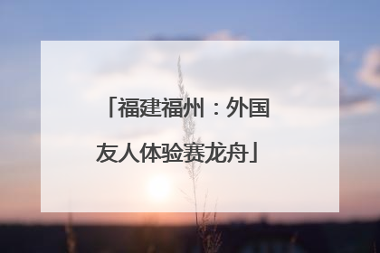 福建福州：外国友人体验赛龙舟