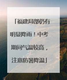 福建局部仍有明显降雨！中考期间气温较高，注意防暑降温