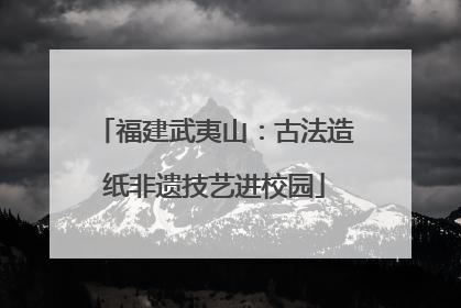 福建武夷山：古法造纸非遗技艺进校园