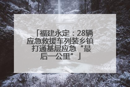 福建永定：28辆应急救援车列装乡镇 打通基层应急“最后一公里”