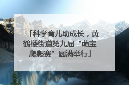 科学育儿助成长，黄鹤楼街道第九届“萌宝爬爬赛”圆满举行
