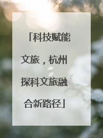 科技赋能文旅，杭州探科文旅融合新路径