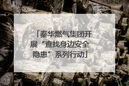 秦华燃气集团开展“查找身边安全隐患”系列行动