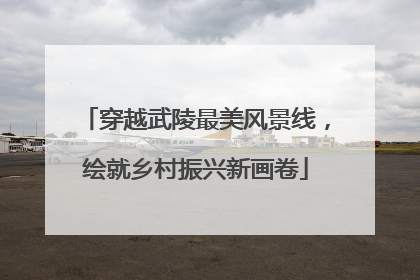 穿越武陵最美风景线，绘就乡村振兴新画卷