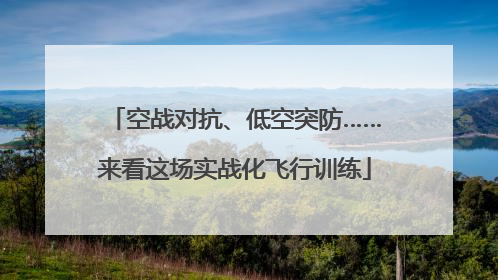 空战对抗、低空突防……来看这场实战化飞行训练