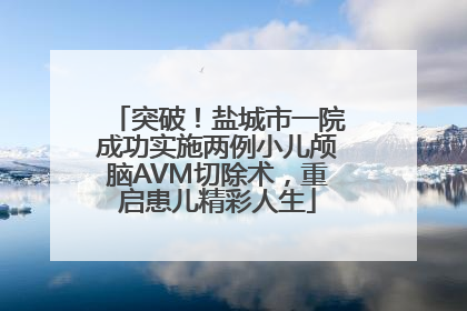 突破！盐城市一院成功实施两例小儿颅脑AVM切除术，重启患儿精彩人生