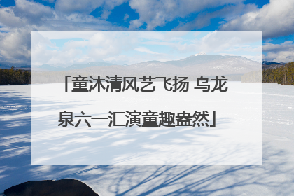 童沐清风艺飞扬 乌龙泉六一汇演童趣盎然
