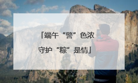 端午“警”色浓 守护“粽”是情