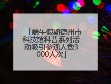 端午假期德州市科技馆科普系列活动吸引参观人数3000人次