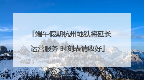 端午假期杭州地铁将延长运营服务 时刻表请收好