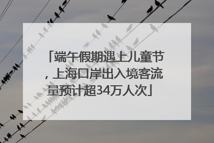 端午假期遇上儿童节，上海口岸出入境客流量预计超34万人次