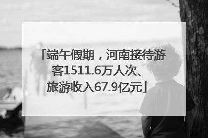 端午假期，河南接待游客1511.6万人次、旅游收入67.9亿元