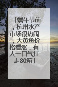 端午节前，杭州水产市场很热闹，大黄鱼价格看涨，有人一口气扛走80箱