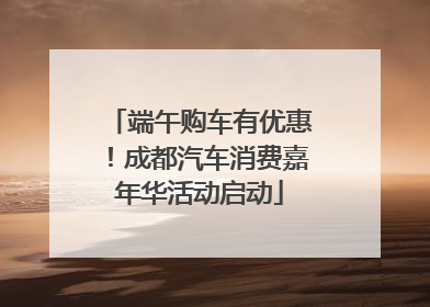 端午购车有优惠！成都汽车消费嘉年华活动启动