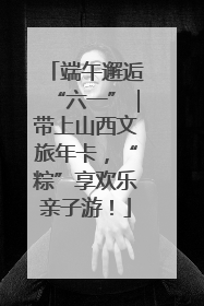 端午邂逅“六一”|带上山西文旅年卡,“粽”享欢乐亲子游!