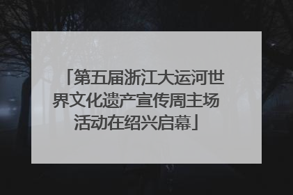 第五届浙江大运河世界文化遗产宣传周主场活动在绍兴启幕