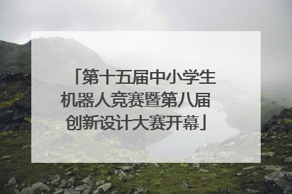 第十五届中小学生机器人竞赛暨第八届创新设计大赛开幕