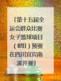第十五届全运会群众比赛女子篮球项目（B组）预赛在四川宜宾南溪开赛