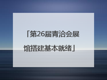 第26届青洽会展馆搭建基本就绪