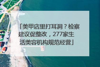 美甲店里打耳洞？检察建议促整改，277家生活美容机构规范经营