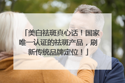 美白祛斑真心话！国家唯一认证的祛斑产品，刷新传统品牌定位！