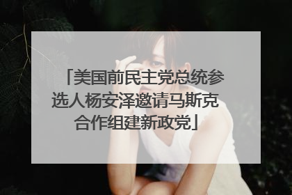 美国前民主党总统参选人杨安泽邀请马斯克合作组建新政党