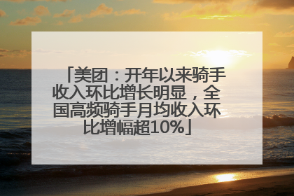 美团：开年以来骑手收入环比增长明显，全国高频骑手月均收入环比增幅超10%