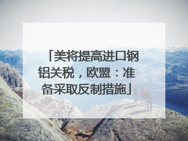 美将提高进口钢铝关税，欧盟：准备采取反制措施